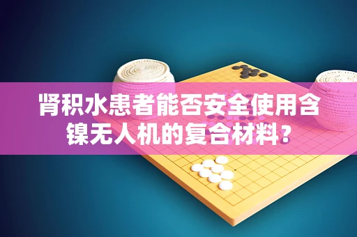 肾积水患者能否安全使用含镍无人机的复合材料？