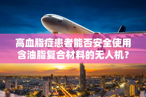 高血脂症患者能否安全使用含油脂复合材料的无人机？