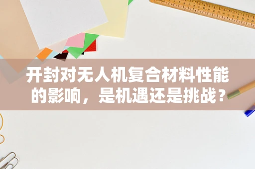 开封对无人机复合材料性能的影响，是机遇还是挑战？