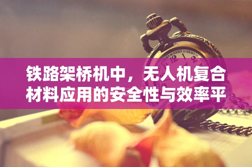 铁路架桥机中，无人机复合材料应用的安全性与效率平衡点何在？