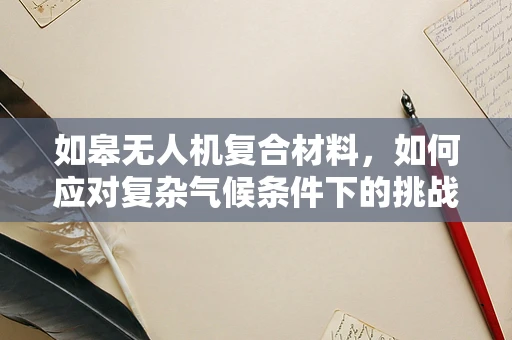 如皋无人机复合材料，如何应对复杂气候条件下的挑战？