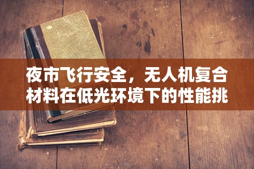 夜市飞行安全，无人机复合材料在低光环境下的性能挑战