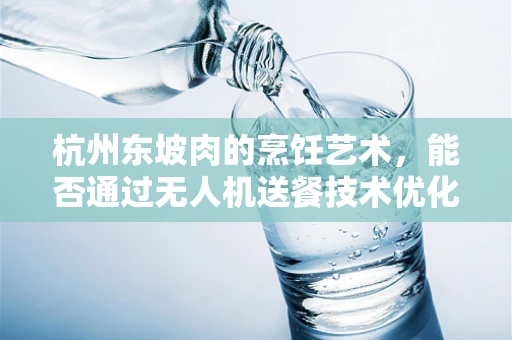 杭州东坡肉的烹饪艺术，能否通过无人机送餐技术优化食材保鲜与配送？