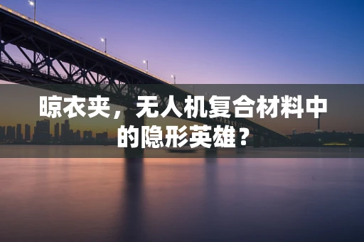 晾衣夹，无人机复合材料中的隐形英雄？