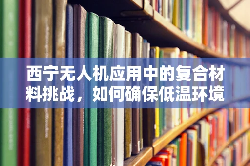 西宁无人机应用中的复合材料挑战，如何确保低温环境下的性能稳定性？