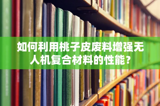 如何利用桃子皮废料增强无人机复合材料的性能？