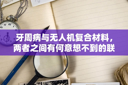 牙周病与无人机复合材料，两者之间有何意想不到的联系？