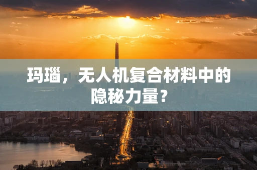 玛瑙，无人机复合材料中的隐秘力量？