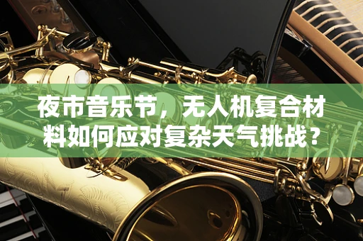 夜市音乐节，无人机复合材料如何应对复杂天气挑战？