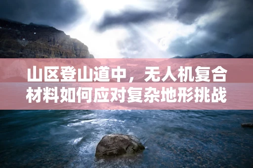 山区登山道中，无人机复合材料如何应对复杂地形挑战？