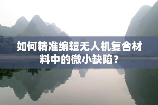 如何精准编辑无人机复合材料中的微小缺陷？