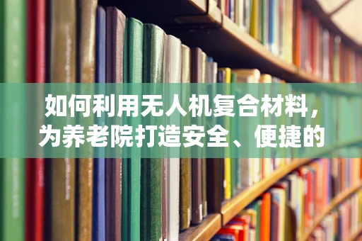 如何利用无人机复合材料，为养老院打造安全、便捷的空中救援系统？