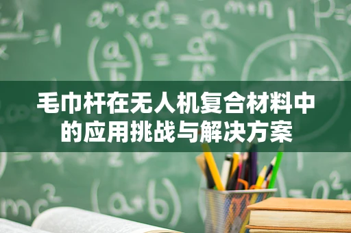 毛巾杆在无人机复合材料中的应用挑战与解决方案