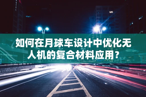 如何在月球车设计中优化无人机的复合材料应用？