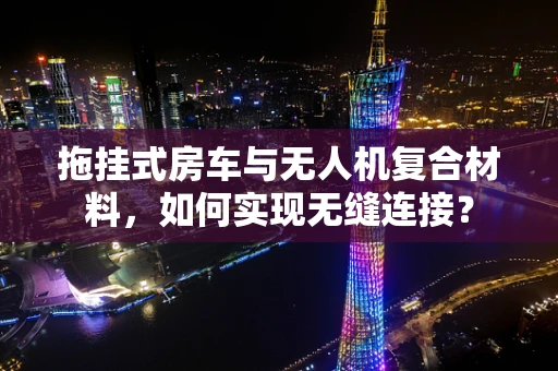 拖挂式房车与无人机复合材料，如何实现无缝连接？