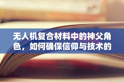 无人机复合材料中的神父角色，如何确保信仰与技术的完美融合？