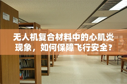 无人机复合材料中的心肌炎现象，如何保障飞行安全？