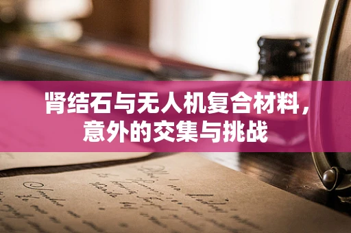 肾结石与无人机复合材料，意外的交集与挑战