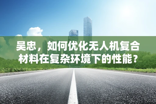 吴忠，如何优化无人机复合材料在复杂环境下的性能？