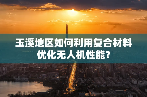 玉溪地区如何利用复合材料优化无人机性能？
