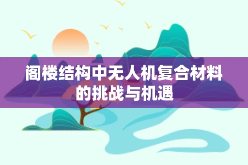 阁楼结构中无人机复合材料的挑战与机遇
