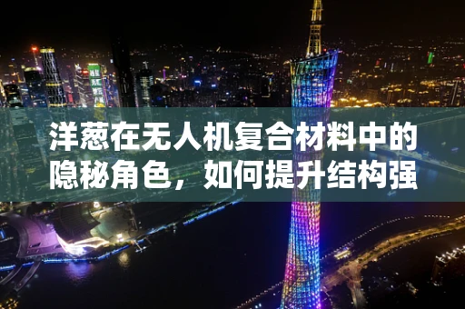 洋葱在无人机复合材料中的隐秘角色，如何提升结构强度与耐候性？