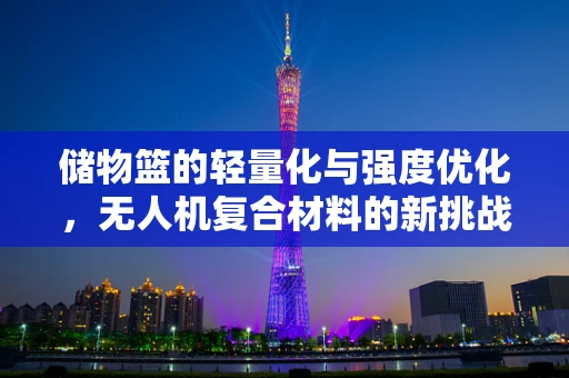 储物篮的轻量化与强度优化，无人机复合材料的新挑战？