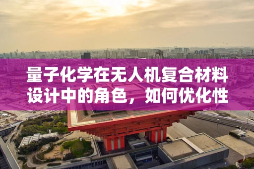 量子化学在无人机复合材料设计中的角色，如何优化性能与成本？