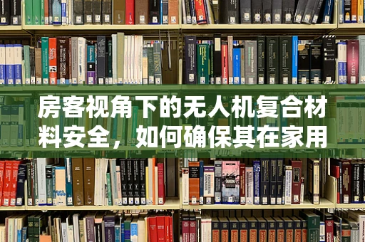 房客视角下的无人机复合材料安全，如何确保其在家用环境中的稳定与安全？