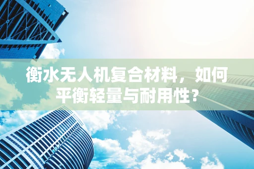 衡水无人机复合材料，如何平衡轻量与耐用性？