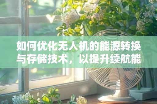 如何优化无人机的能源转换与存储技术，以提升续航能力？