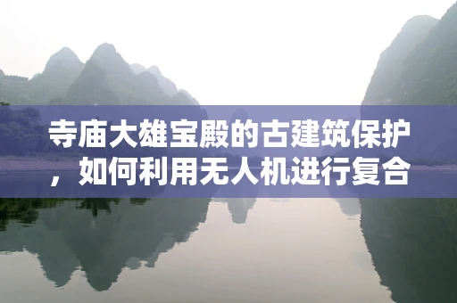 寺庙大雄宝殿的古建筑保护，如何利用无人机进行复合材料监测？