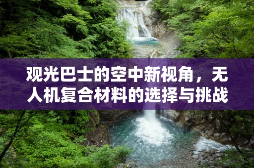 观光巴士的空中新视角，无人机复合材料的选择与挑战