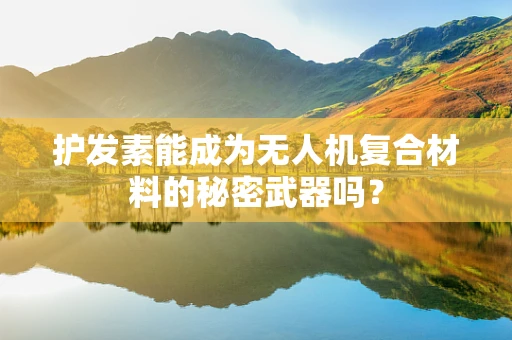 护发素能成为无人机复合材料的秘密武器吗？
