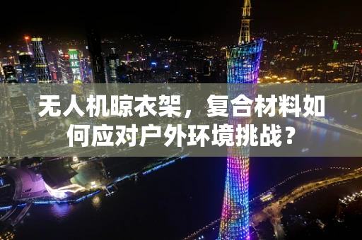 无人机晾衣架，复合材料如何应对户外环境挑战？