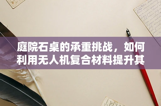 庭院石桌的承重挑战，如何利用无人机复合材料提升其耐用性与稳定性？