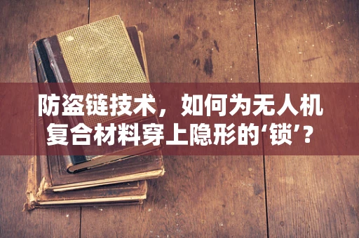 防盗链技术，如何为无人机复合材料穿上隐形的‘锁’？