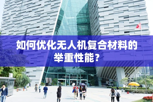 如何优化无人机复合材料的举重性能？