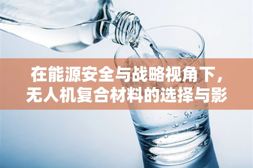 在能源安全与战略视角下，无人机复合材料的选择与影响