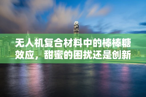 无人机复合材料中的棒棒糖效应，甜蜜的困扰还是创新的契机？