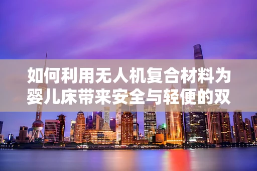 如何利用无人机复合材料为婴儿床带来安全与轻便的双重保障？