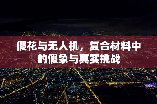 假花与无人机，复合材料中的假象与真实挑战
