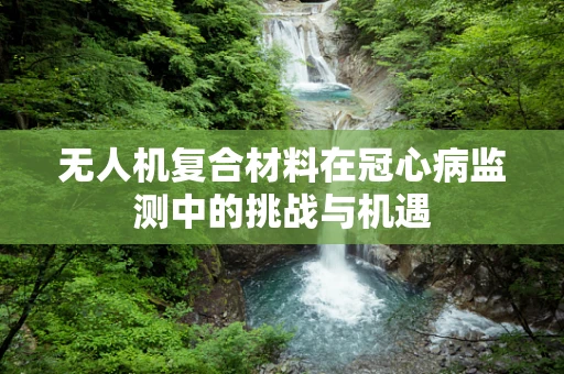 无人机复合材料在冠心病监测中的挑战与机遇