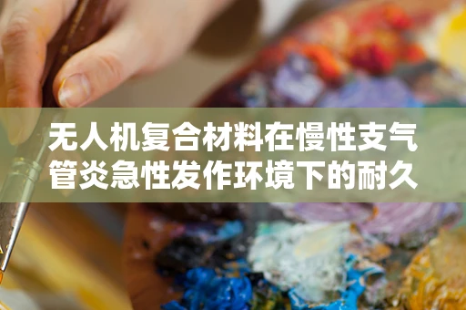 无人机复合材料在慢性支气管炎急性发作环境下的耐久性挑战