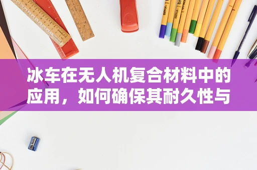 冰车在无人机复合材料中的应用，如何确保其耐久性与稳定性？