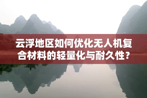 云浮地区如何优化无人机复合材料的轻量化与耐久性？