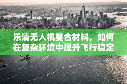 乐清无人机复合材料，如何在复杂环境中提升飞行稳定性和耐久性？