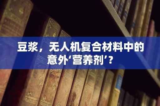 豆浆，无人机复合材料中的意外‘营养剂’？