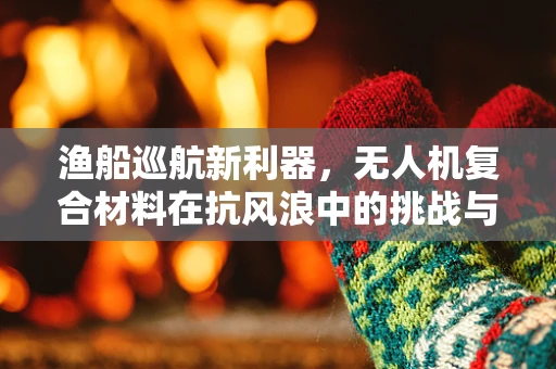 渔船巡航新利器，无人机复合材料在抗风浪中的挑战与机遇