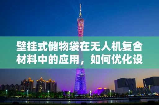 壁挂式储物袋在无人机复合材料中的应用，如何优化设计与提升效能？